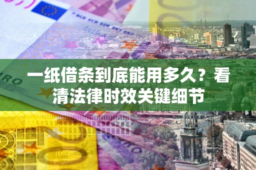 武汉一纸借条到底能用多久？看清法律时效关键细节