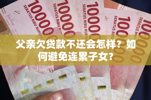 武汉父亲欠贷款不还会怎样？如何避免连累子女？