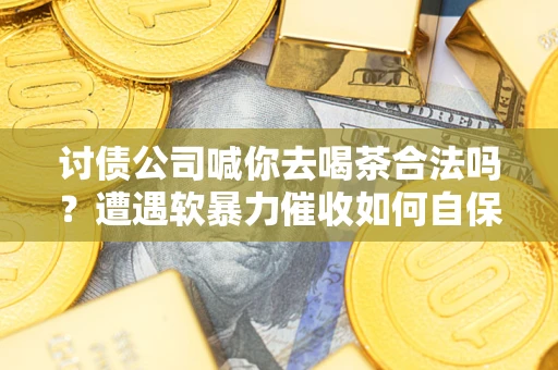 武汉讨债公司喊你去喝茶合法吗？遭遇软暴力催收如何自保？