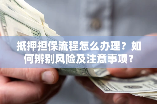 武汉抵押担保流程怎么办理？如何辨别风险及注意事项？