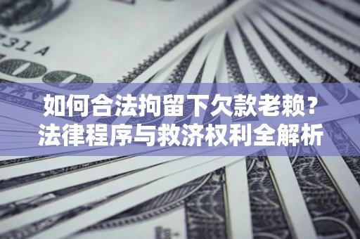 武汉如何合法拘留下欠款老赖？法律程序与救济权利全解析