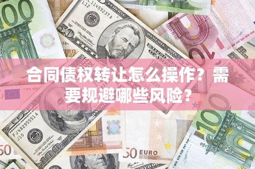 武汉合同债权转让怎么操作？需要规避哪些风险？