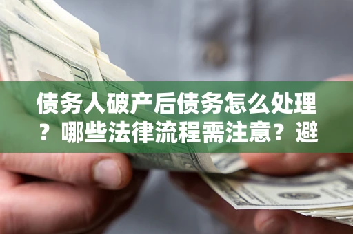 武汉债务人破产后债务怎么处理？哪些法律流程需注意？避免踩坑指南