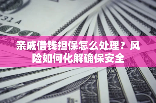 武汉亲戚借钱担保怎么处理？风险如何化解确保安全