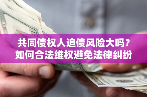 武汉共同债权人追债风险大吗?如何合法维权避免法律纠纷? 武汉共同债权人追债风险大吗?如何合法维权避免法律纠纷?