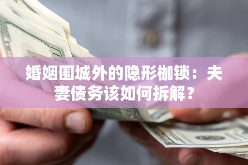 武汉婚姻围城外的隐形枷锁：夫妻债务该如何拆解？