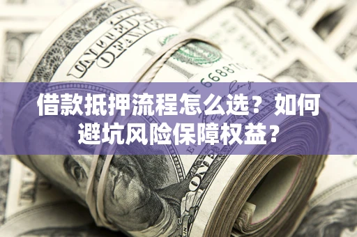 武汉借款抵押流程怎么选？如何避坑风险保障权益？