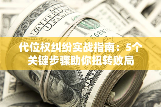 武汉代位权纠纷实战指南：5个关键步骤助你扭转败局
