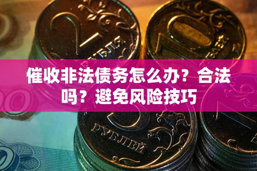 武汉催收非法债务怎么办？合法吗？避免风险技巧