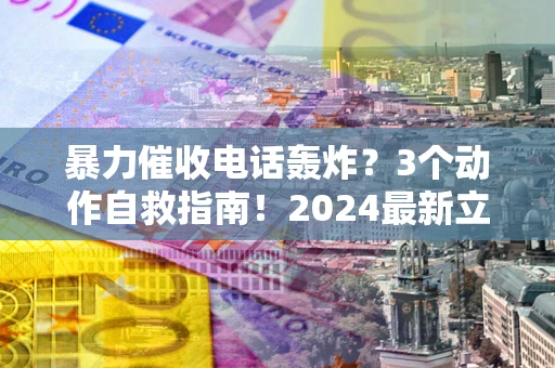武汉暴力催收电话轰炸？3个动作自救指南！2024最新立案标准全解析