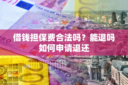 武汉借钱担保费合法吗？能退吗如何申请退还
