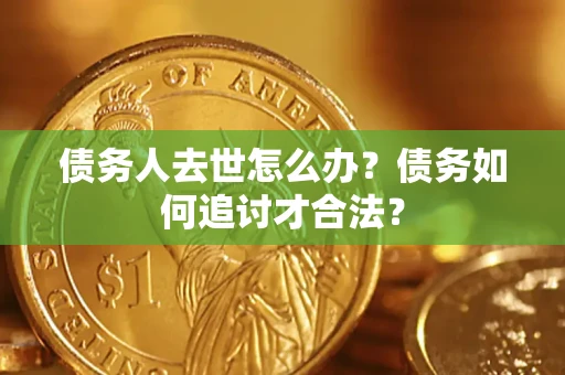 武汉债务人去世怎么办？债务如何追讨才合法？