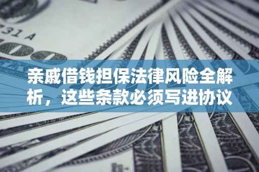 武汉亲戚借钱担保法律风险全解析，这些条款必须写进协议
