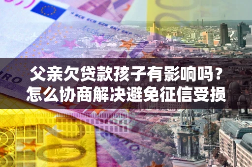 武汉父亲欠贷款孩子有影响吗？怎么协商解决避免征信受损？