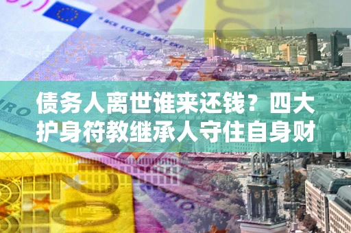 武汉债务人离世谁来还钱？四大护身符教继承人守住自身财产
