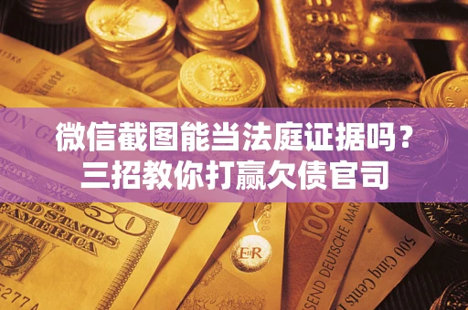 武汉微信截图能当法庭证据吗？三招教你打赢欠债官司
