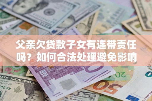 武汉父亲欠贷款子女有连带责任吗？如何合法处理避免影响？