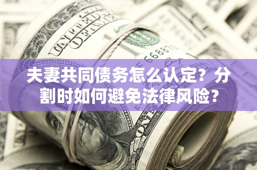 武汉夫妻共同债务怎么认定？分割时如何避免法律风险？