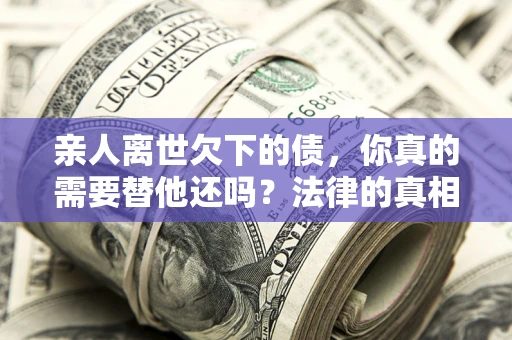 武汉亲人离世欠下的债，你真的需要替他还吗？法律的真相或许与你想的不一样