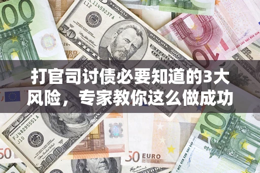 武汉打官司讨债必要知道的3大风险，专家教你这么做成功率飙升